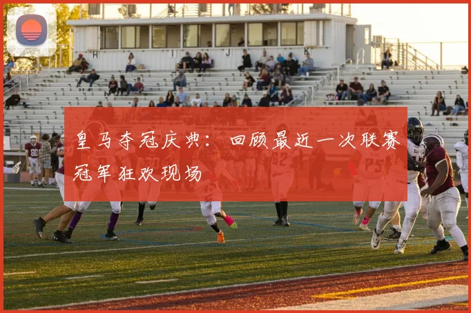 皇马夺冠庆典:回顾最近一次联赛冠军狂欢现场