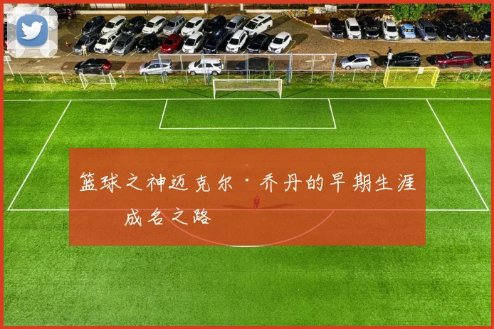 篮球之神迈克尔·乔丹的早期生涯与成名之路