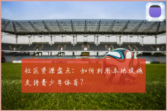 社区资源盘点：如何利用本地设施支持青少年体育？