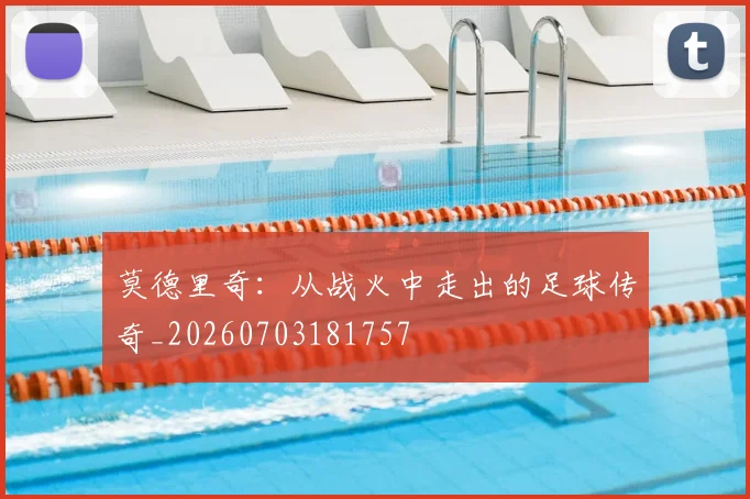 莫德里奇:从战火中走出的足球传奇_20260703181757
