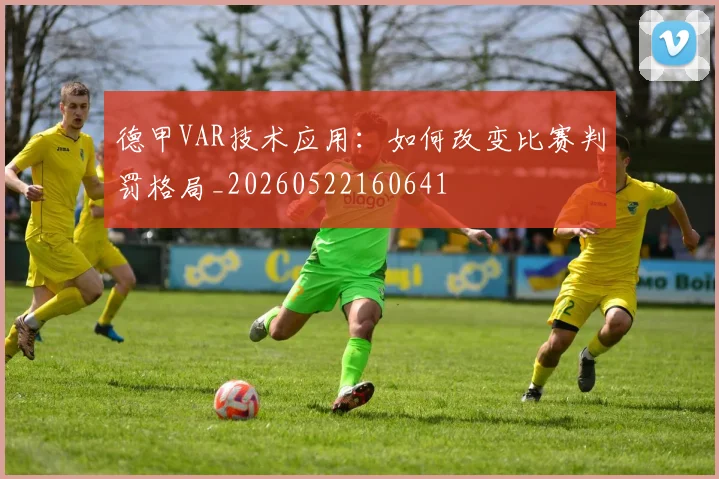 德甲VAR技术应用:如何改变比赛判罚格局_20260522160641