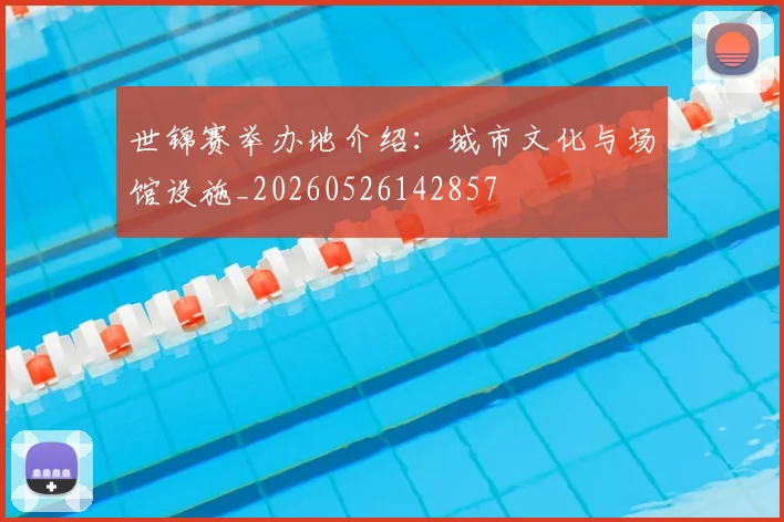 世锦赛举办地介绍:城市文化与场馆设施_20260526142857