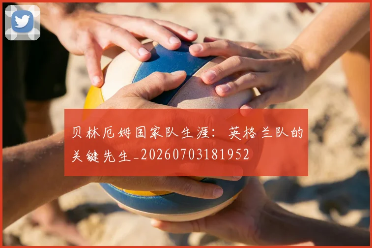 贝林厄姆国家队生涯：英格兰队的关键先生_20260703181952