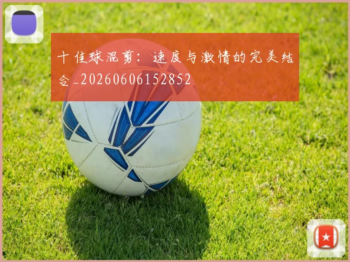 十佳球混剪：速度与激情的完美结合_20260606152852