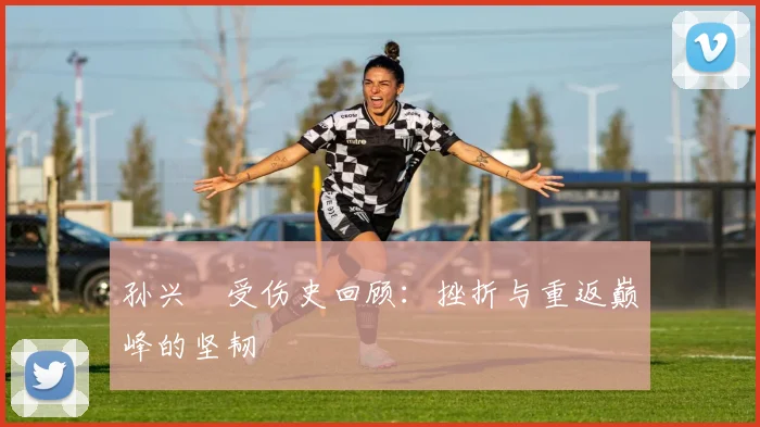 孙兴慜受伤史回顾:挫折与重返巅峰的坚韧
