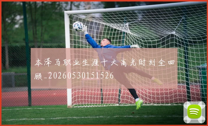 本泽马职业生涯十大高光时刻全回顾_20260530151526