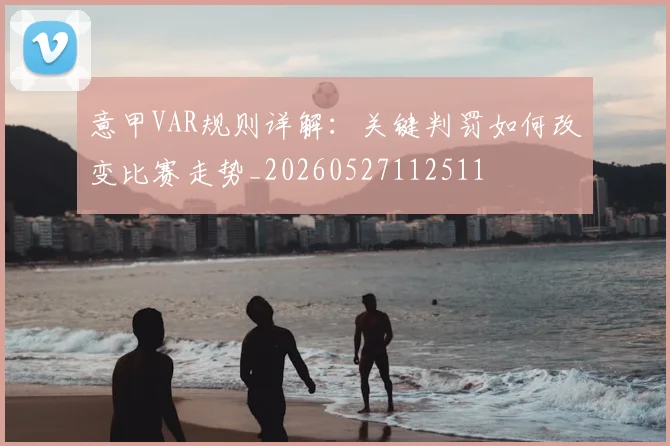 意甲VAR规则详解:关键判罚如何改变比赛走势_20260527112511