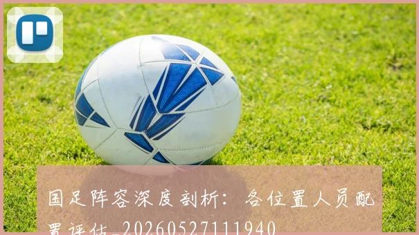国足阵容深度剖析:各位置人员配置评估_20260527111940
