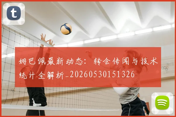 姆巴佩最新动态：转会传闻与技术统计全解析_20260530151326
