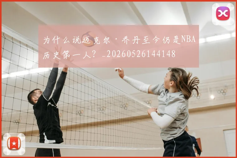 为什么说迈克尔·乔丹至今仍是NBA历史第一人？_20260526144148