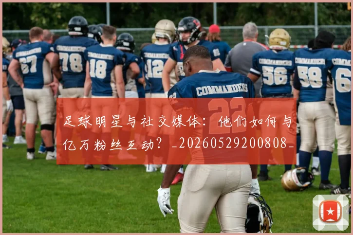 足球明星与社交媒体:他们如何与亿万粉丝互动?_20260529200808_20260703182022