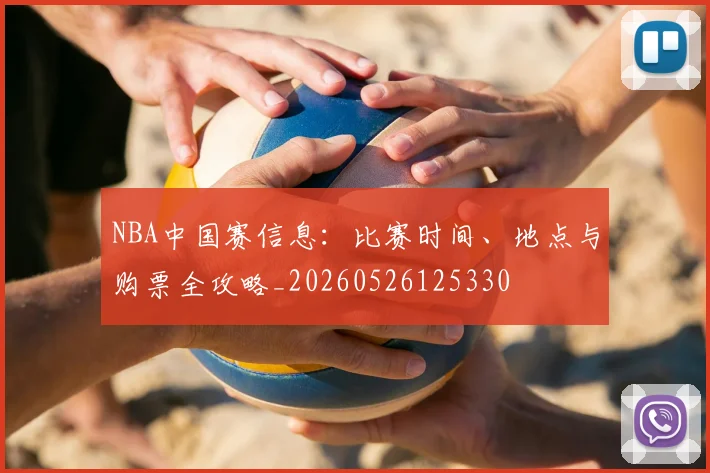 NBA中国赛信息：比赛时间、地点与购票全攻略_20260526125330