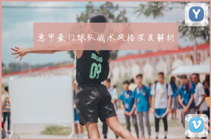 意甲豪门球队战术风格深度解析
