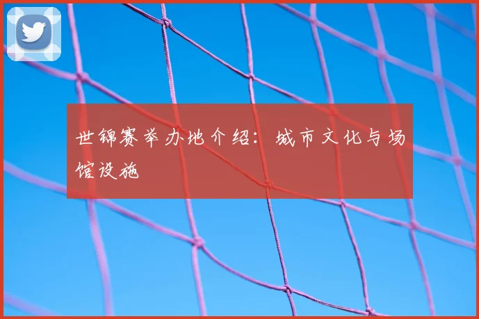 世锦赛举办地介绍：城市文化与场馆设施