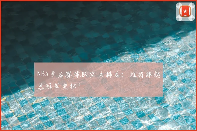 NBA季后赛球队实力排名:谁将捧起总冠军奖杯?