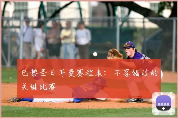 巴黎圣日耳曼赛程表:不容错过的关键比赛