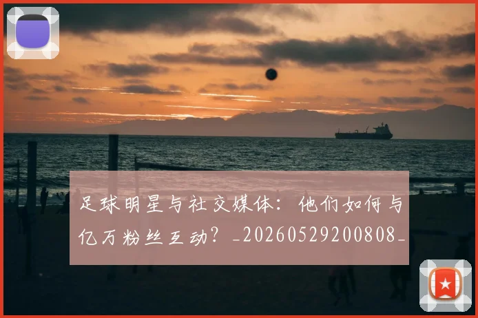 足球明星与社交媒体:他们如何与亿万粉丝互动?_20260529200808_20260703182022