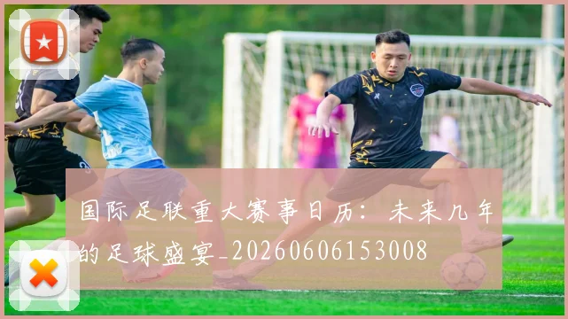 国际足联重大赛事日历：未来几年的足球盛宴_20260606153008