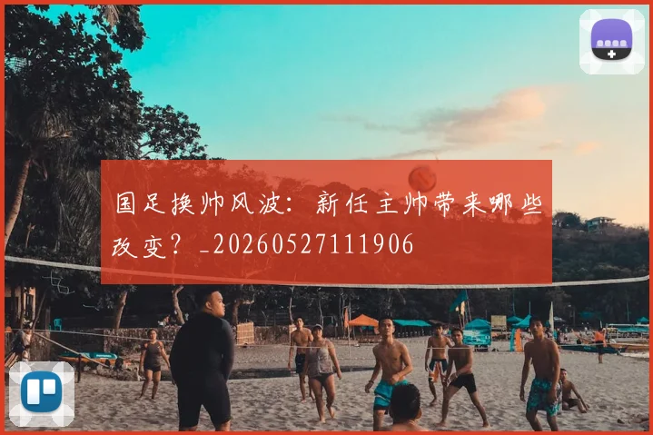 国足换帅风波:新任主帅带来哪些改变?_20260527111906