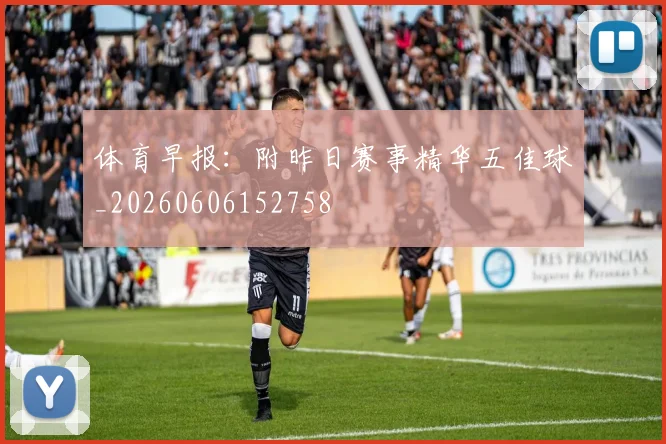 体育早报：附昨日赛事精华五佳球_20260606152758