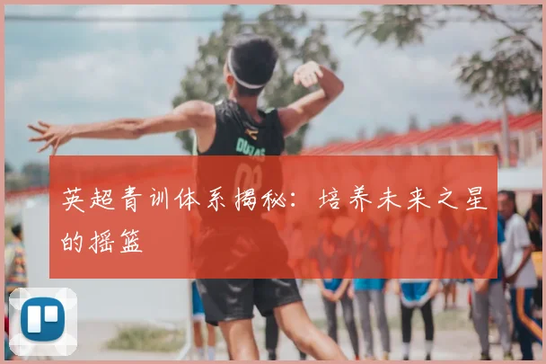 英超青训体系揭秘:培养未来之星的摇篮