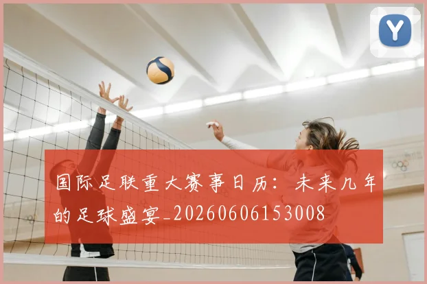 国际足联重大赛事日历:未来几年的足球盛宴_20260606153008