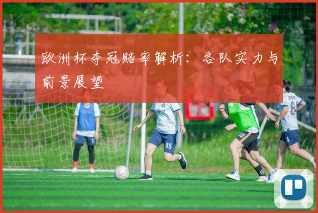欧洲杯夺冠赔率解析:各队实力与前景展望