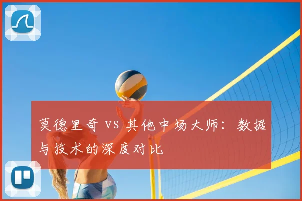 莫德里奇 vs 其他中场大师：数据与技术的深度对比