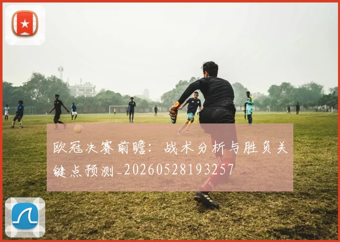 欧冠决赛前瞻：战术分析与胜负关键点预测_20260528193257