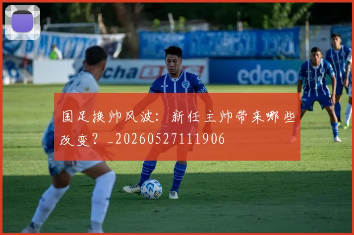 国足换帅风波:新任主帅带来哪些改变?_20260527111906