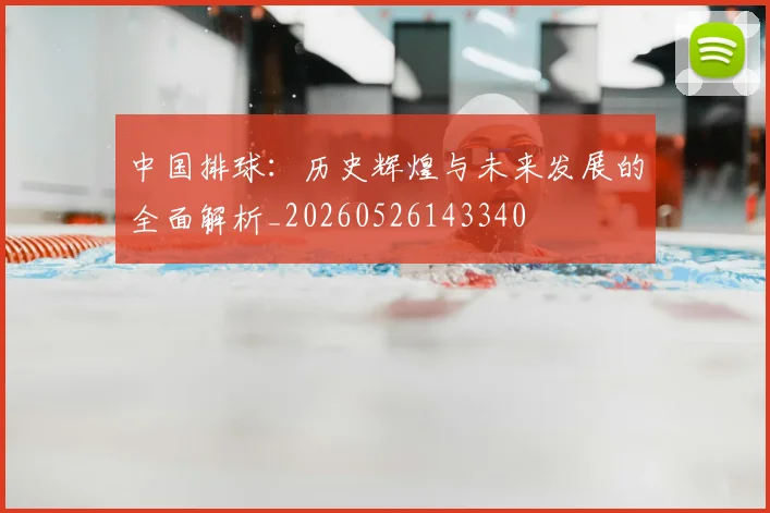 中国排球:历史辉煌与未来发展的全面解析_20260526143340