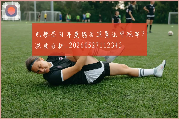 巴黎圣日耳曼能否卫冕法甲冠军?深度分析_20260527112343