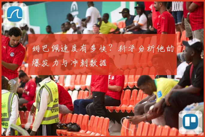 姆巴佩速度有多快？科学分析他的爆发力与冲刺数据