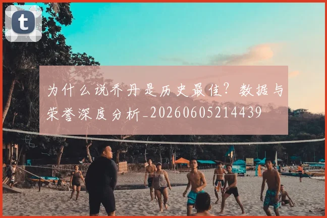 为什么说乔丹是历史最佳？数据与荣誉深度分析_20260605214439
