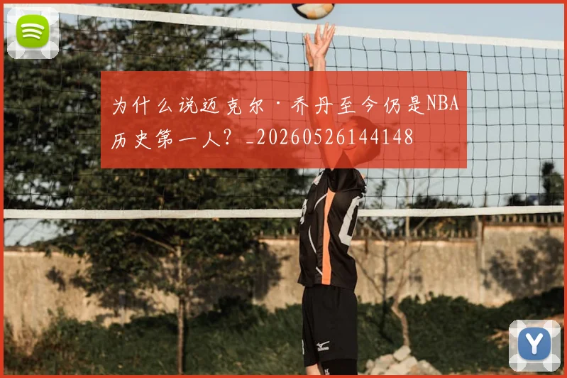 为什么说迈克尔·乔丹至今仍是NBA历史第一人？_20260526144148