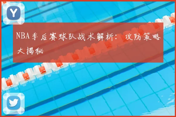 NBA季后赛球队战术解析:攻防策略大揭秘
