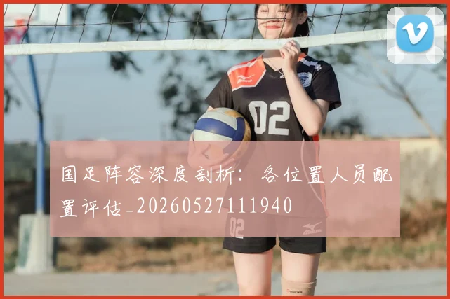 国足阵容深度剖析:各位置人员配置评估_20260527111940