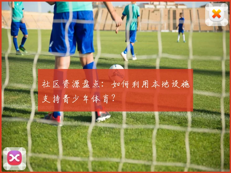 社区资源盘点：如何利用本地设施支持青少年体育？