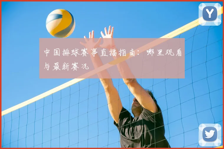 中国排球赛事直播指南：哪里观看与最新赛况
