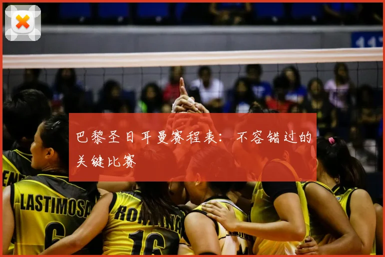 巴黎圣日耳曼赛程表：不容错过的关键比赛