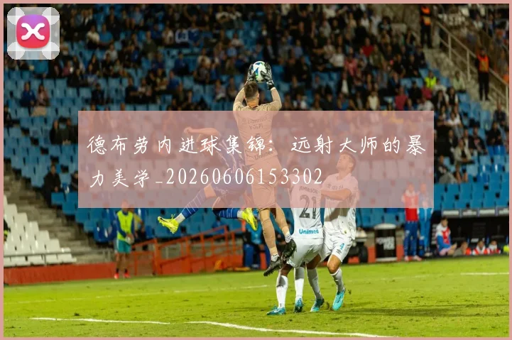 德布劳内进球集锦:远射大师的暴力美学_20260606153302