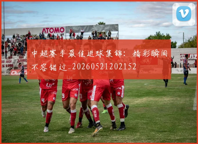 中超赛季最佳进球集锦:精彩瞬间不容错过_20260521202152