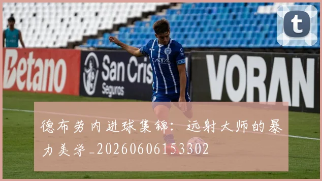 德布劳内进球集锦:远射大师的暴力美学_20260606153302
