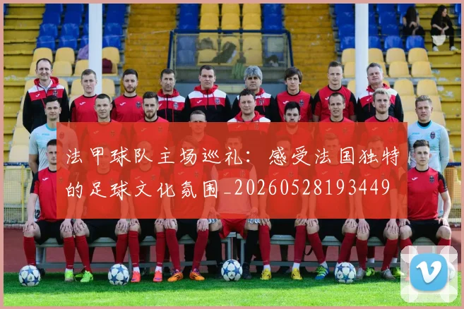 法甲球队主场巡礼:感受法国独特的足球文化氛围_20260528193449