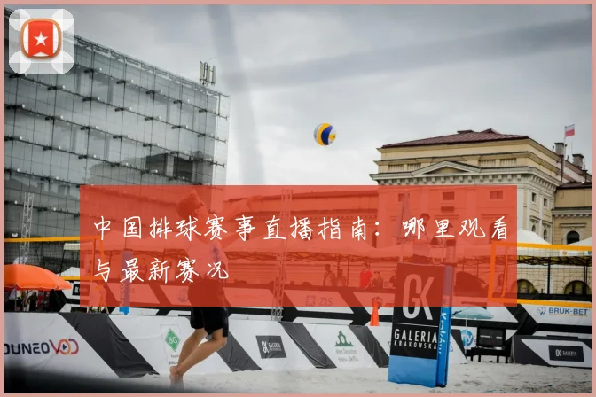 中国排球赛事直播指南：哪里观看与最新赛况