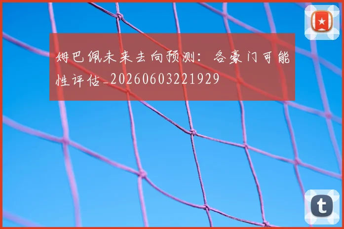 姆巴佩未来去向预测:各豪门可能性评估_20260603221929