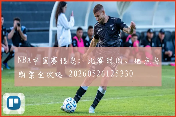 NBA中国赛信息:比赛时间、地点与购票全攻略_20260526125330