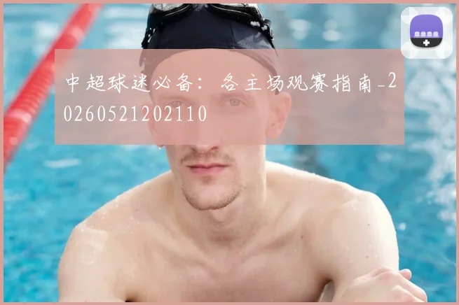 中超球迷必备：各主场观赛指南_20260521202110