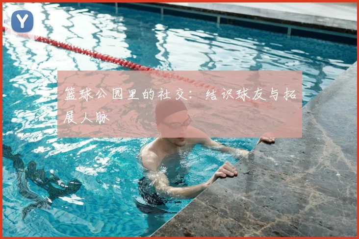 篮球公园里的社交:结识球友与拓展人脉
