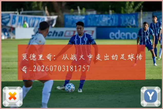 莫德里奇:从战火中走出的足球传奇_20260703181757
